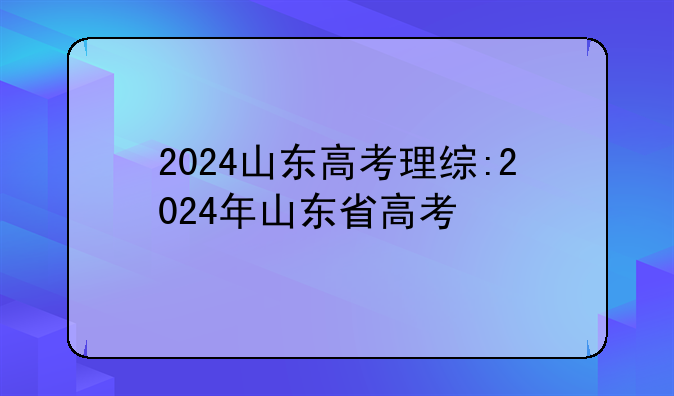 2024山东高考理综:2024年山东省高考