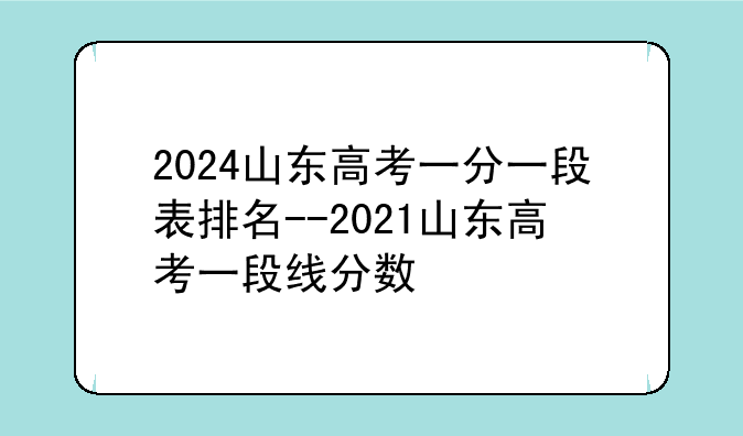 2024山东高考一分一段表排名--2021山东高考一段线分数