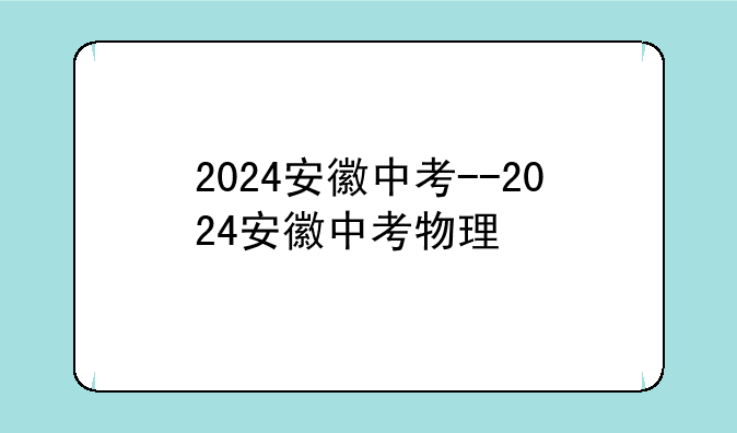 2024安徽中考--2024安徽中考物理