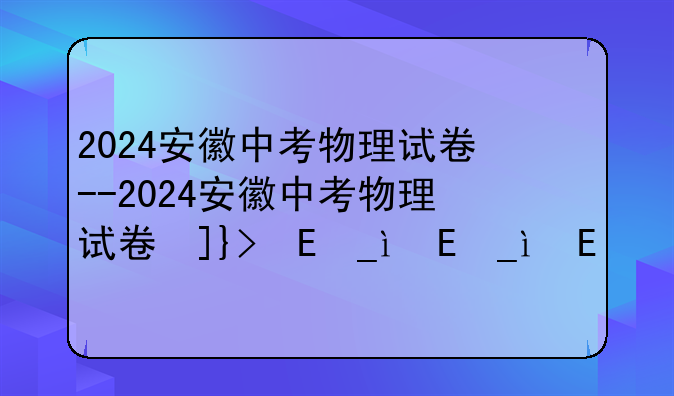 2024安徽中考物理试卷--2024安徽中考物理试卷及答案