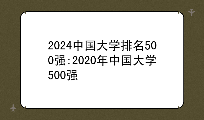 2024中国大学排名500强:2020年中国大学500强