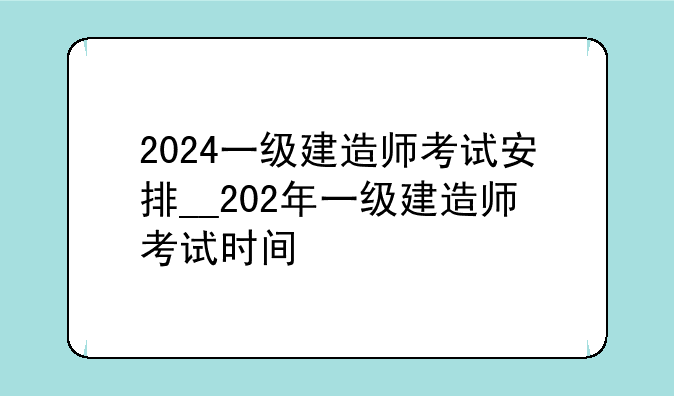 2024一级建造师考试安排__202年一级建造师考试时间