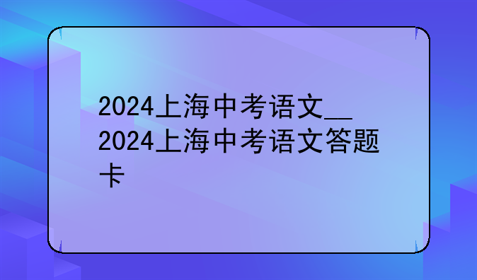 2024上海中考语文__2024上海中考语文答题卡