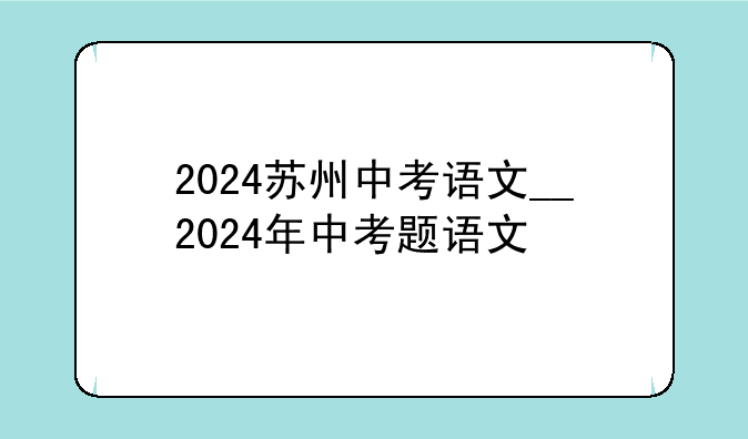 2024苏州中考语文__2024年中考题语文