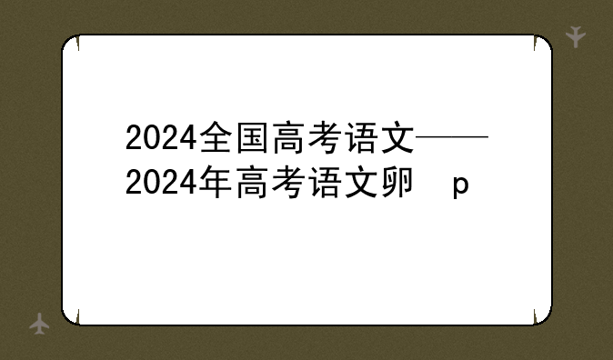 2024全国高考语文——2024年高考语文卷子