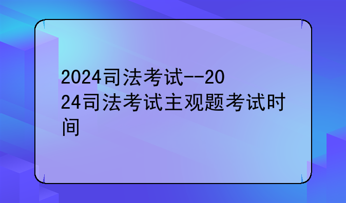 2024司法考试--2024司法考试主观题考试时间
