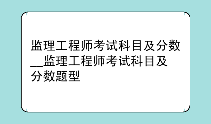 监理工程师考试科目及分数__监理工程师考试科目及分数题型
