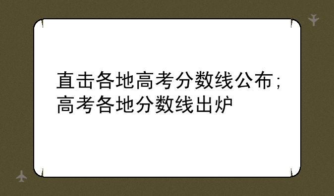 直击各地高考分数线公布;高考各地分数线出炉