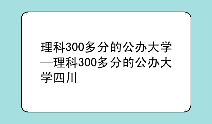 理科300多分的公办大学—理科300多分的公办大学四川
