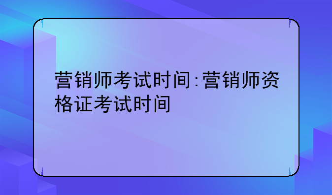 营销师考试时间:营销师资格证考试时间