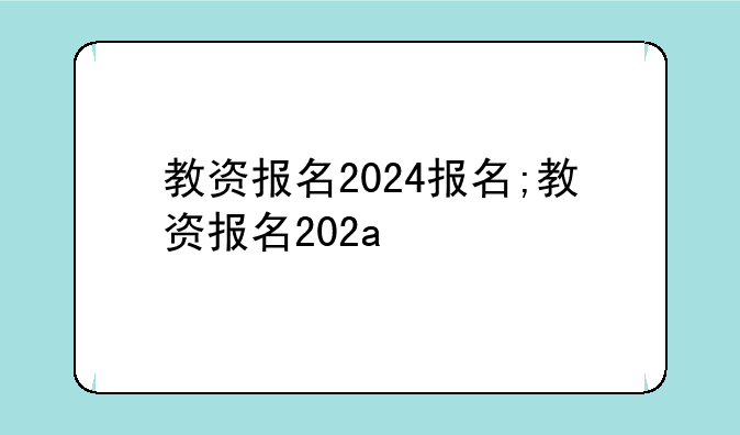 教资报名2024报名;教资报名202a