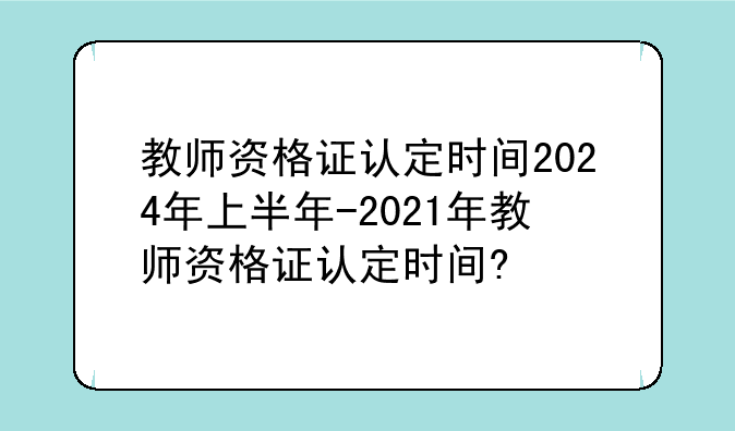 教师资格证认定时间2024年上半年-2021年教师资格证认定时间?