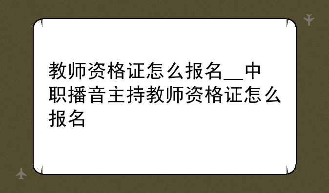 教师资格证怎么报名__中职播音主持教师资格证怎么报名