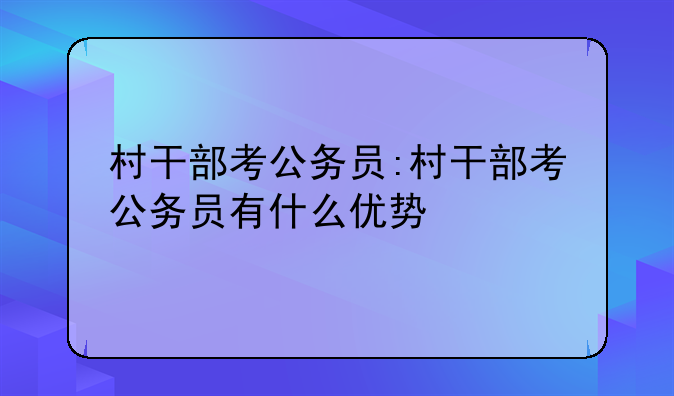 村干部考公务员:村干部考公务员有什么优势