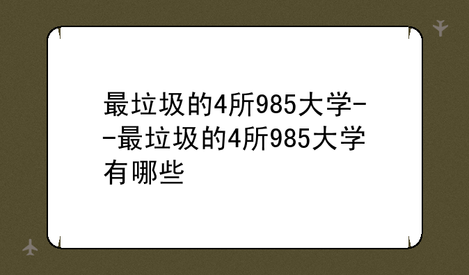 最垃圾的4所985大学--最垃圾的4所985大学有哪些