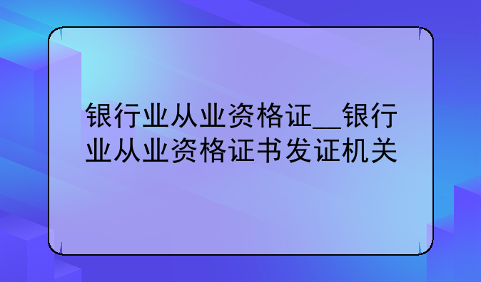 银行业从业资格证__银行业从业资格证书发证机关
