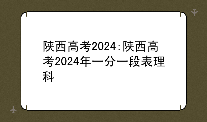 陕西高考2024:陕西高考2024年一分一段表理科