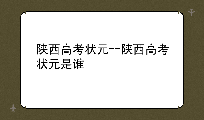 陕西高考状元--陕西高考状元是谁