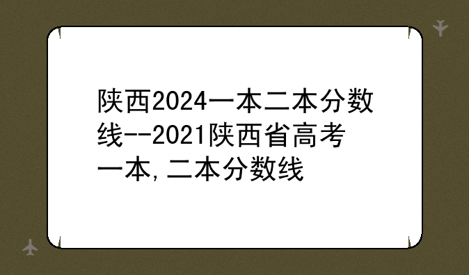 陕西2024一本二本分数线--2021陕西省高考一本,二本分数线