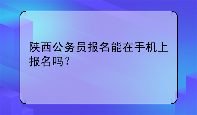 陕西公务员报名能在手机上报名吗？