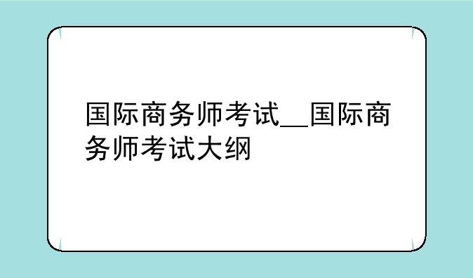 国际商务师考试__国际商务师考试大纲