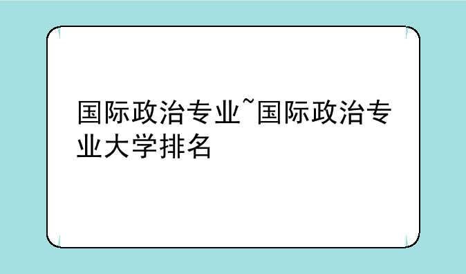国际政治专业~国际政治专业大学排名