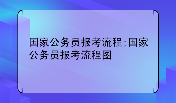 国家公务员报考流程;国家公务员报考流程图