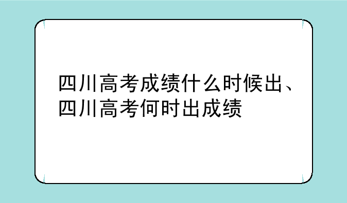 四川高考成绩什么时候出、四川高考何时出成绩