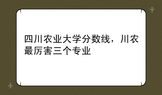 四川农业大学分数线，川农最厉害三个专业