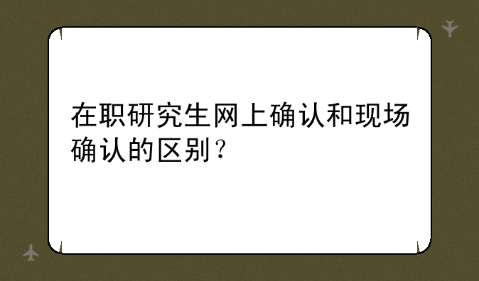 在职研究生网上确认和现场确认的区别？