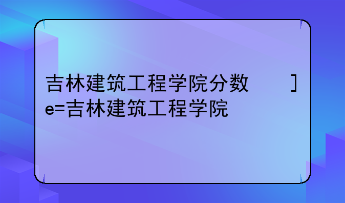 吉林建筑工程学院分数线——吉林建筑工程学院录取分数线