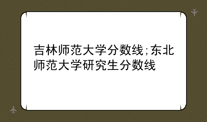 吉林师范大学分数线;东北师范大学研究生分数线