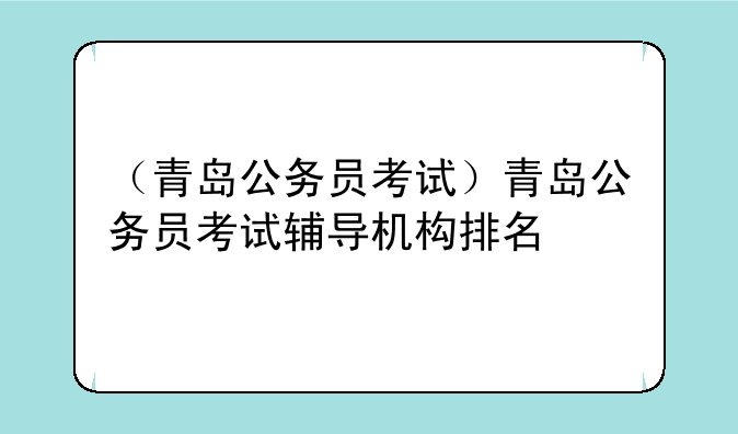 （青岛公务员考试）青岛公务员考试辅导机构排名