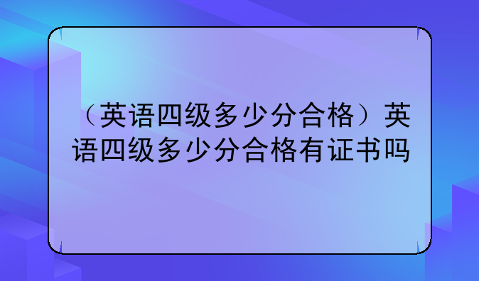 （英语四级多少分合格）英语四级多少分合格有证书吗