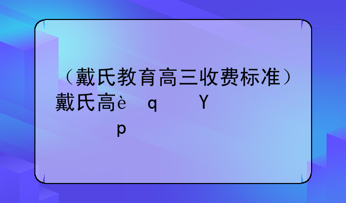 （戴氏教育高三收费标准）戴氏高考培训学校