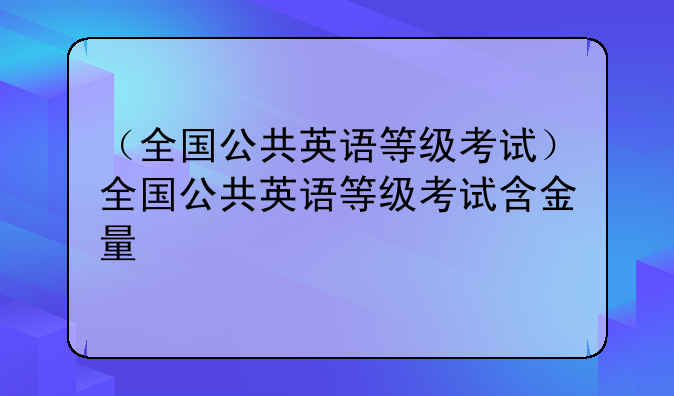 （全国公共英语等级考试）全国公共英语等级考试含金量