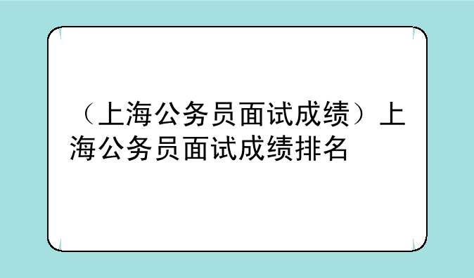 （上海公务员面试成绩）上海公务员面试成绩排名