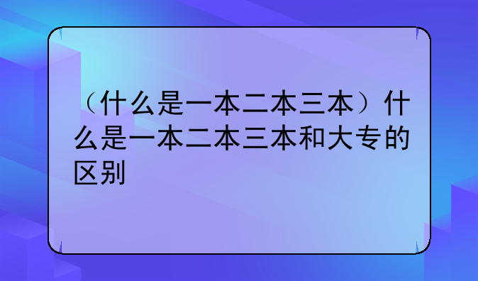 （什么是一本二本三本）什么是一本二本三本和大专的区别
