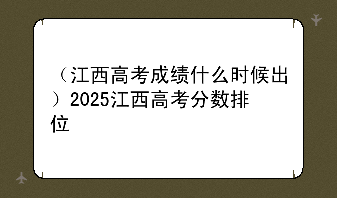 （江西高考成绩什么时候出）2025江西高考分数排位