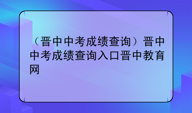 （晋中中考成绩查询）晋中中考成绩查询入口晋中教育网
