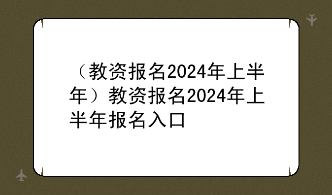 （教资报名2024年上半年）教资报名2024年上半年报名入口