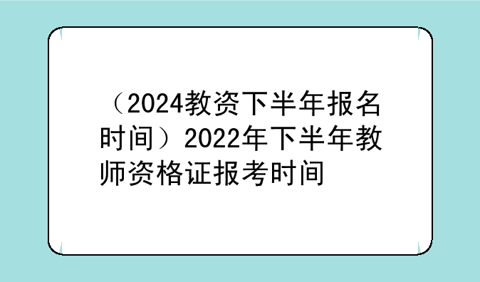 （2024教资下半年报名时间）2022年下半年教师资格证报考时间