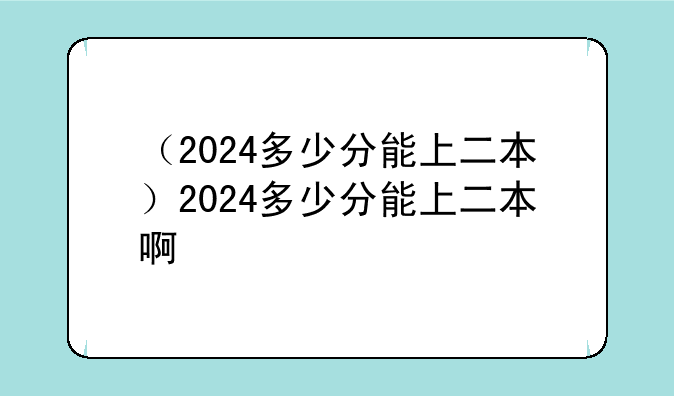 （2024多少分能上二本）2024多少分能上二本啊