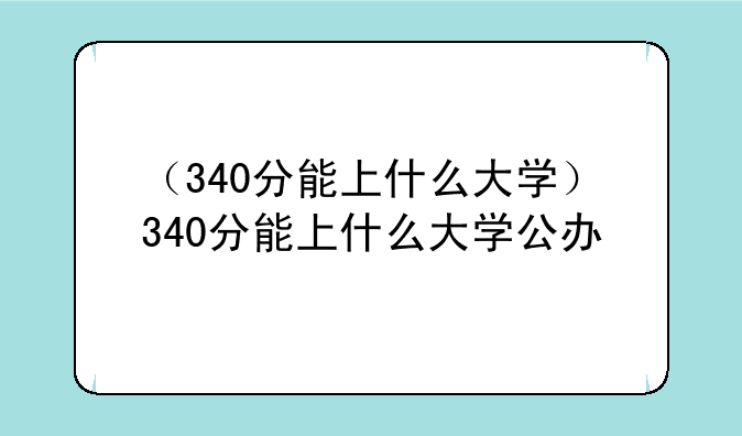 （340分能上什么大学）340分能上什么大学公办