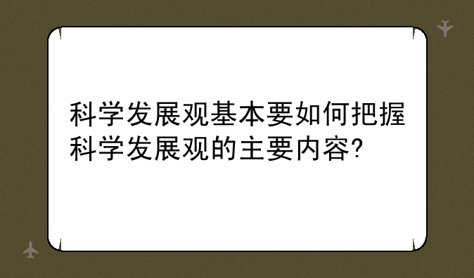 科学发展观基本要如何把握科学发展观的主要内容?