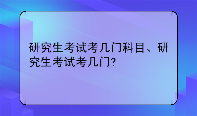 研究生考试考几门科目、研究生考试考几门?