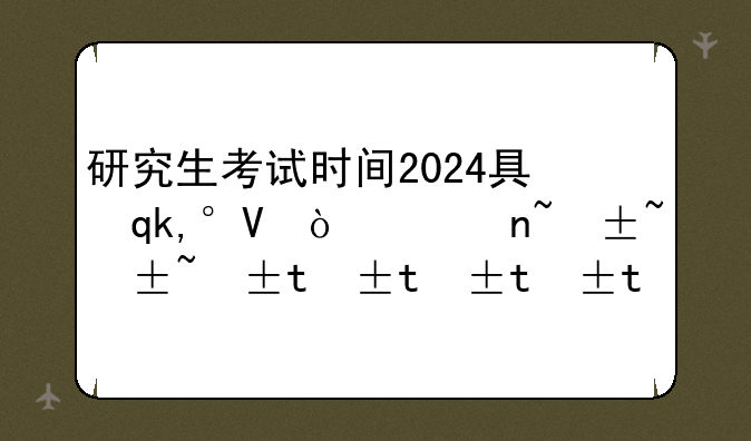 研究生考试时间2024具体时间;全国研究生考试时间2023具体时间