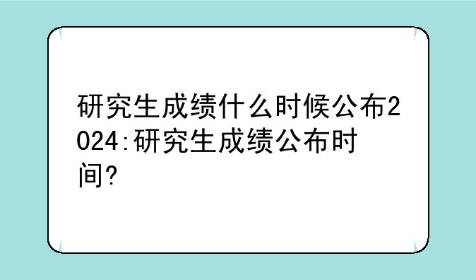 研究生成绩什么时候公布2024:研究生成绩公布时间?