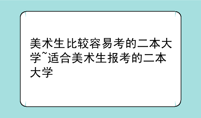 美术生比较容易考的二本大学~适合美术生报考的二本大学