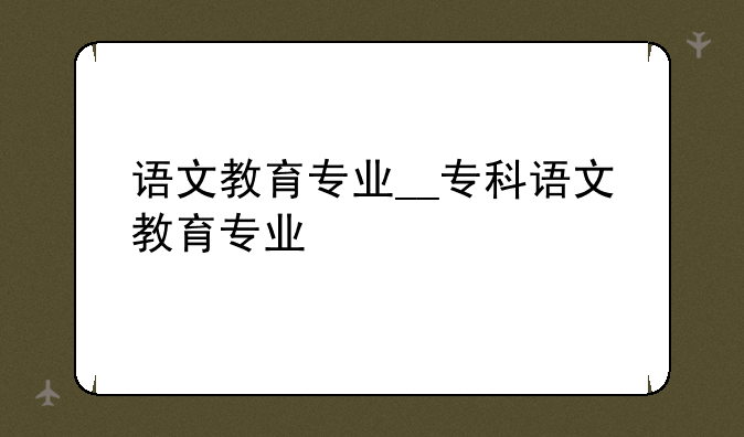 语文教育专业__专科语文教育专业